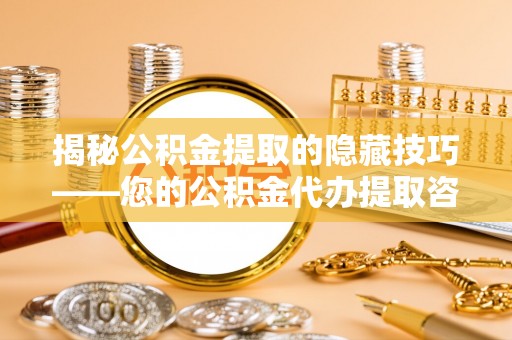 潢川揭秘公积金提取的隐藏技巧——您的公积金代办提取咨询指南