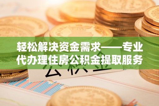 潢川轻松解决资金需求——专业代办理住房公积金提取服务