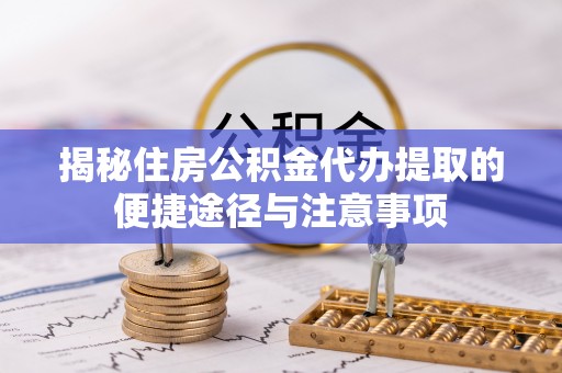 潢川揭秘住房公积金代办提取的便捷途径与注意事项