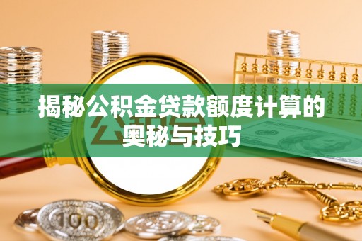 潢川揭秘公积金贷款额度计算的奥秘与技巧
