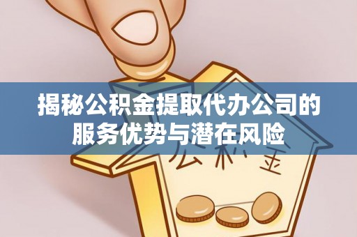 潢川揭秘公积金提取代办公司的服务优势与潜在风险