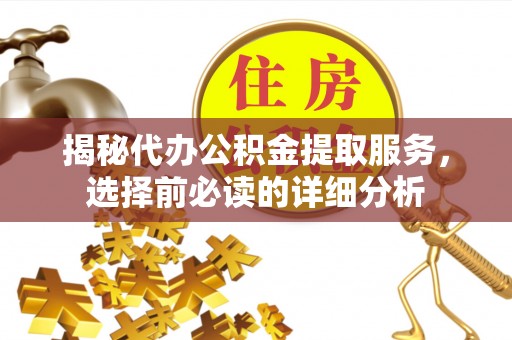 潢川揭秘代办公积金提取服务，选择前必读的详细分析