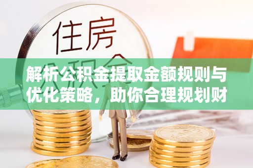 潢川解析公积金提取金额规则与优化策略，助你合理规划财务未来