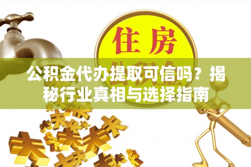 潢川公积金代办提取可信吗？揭秘行业真相与选择指南