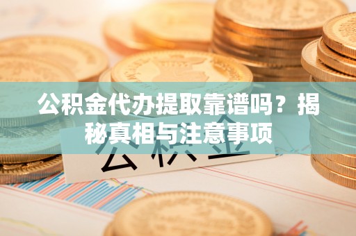 潢川公积金代办提取靠谱吗？揭秘真相与注意事项