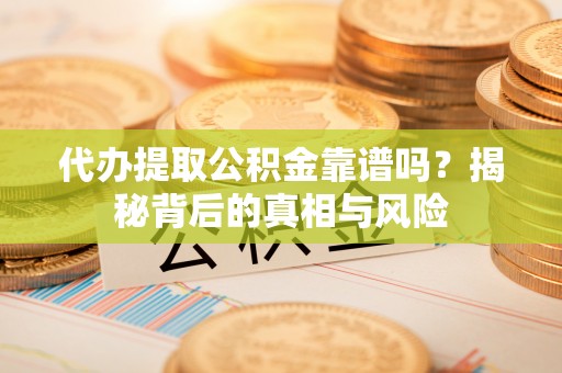 潢川代办提取公积金靠谱吗？揭秘背后的真相与风险