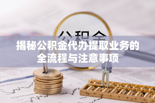 潢川揭秘公积金代办提取业务的全流程与注意事项