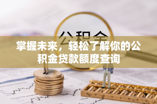 潢川掌握未来，轻松了解你的公积金贷款额度查询