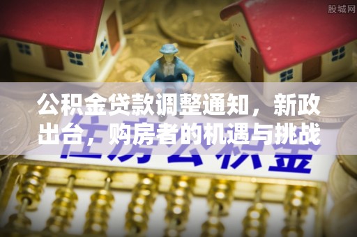 潢川公积金贷款调整通知，新政出台，购房者的机遇与挑战