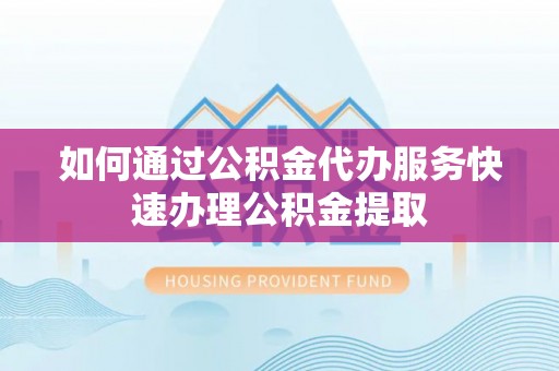 潢川如何通过公积金代办服务快速办理公积金提取