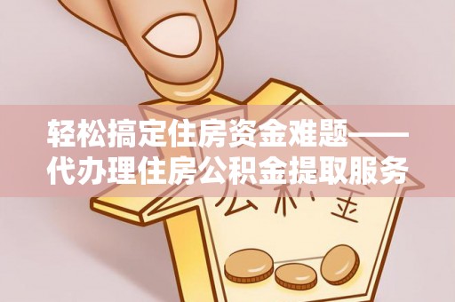 潢川轻松搞定住房资金难题——代办理住房公积金提取服务详解