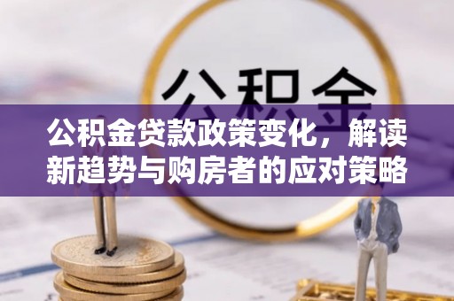 潢川公积金贷款政策变化，解读新趋势与购房者的应对策略