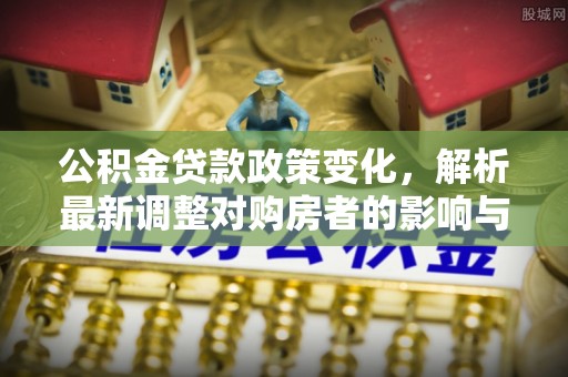 潢川公积金贷款政策变化，解析最新调整对购房者的影响与机遇