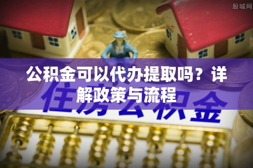 潢川公积金可以代办提取吗？详解政策与流程