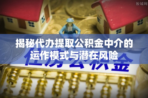 潢川揭秘代办提取公积金中介的运作模式与潜在风险