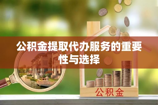潢川公积金提取代办服务的重要性与选择