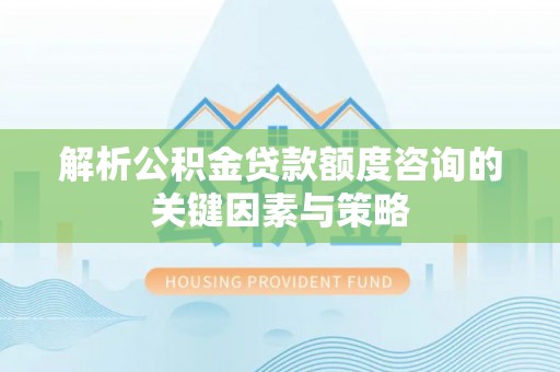潢川解析公积金贷款额度咨询的关键因素与策略