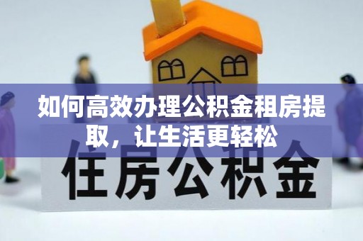潢川如何高效办理公积金租房提取，让生活更轻松