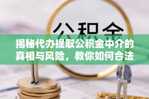潢川揭秘代办提取公积金中介的真相与风险，教你如何合法合规操作