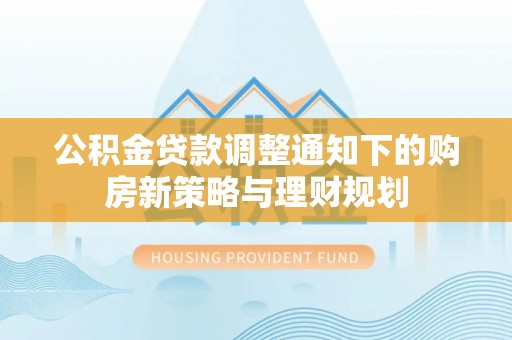潢川公积金贷款调整通知下的购房新策略与理财规划