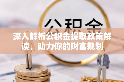潢川深入解析公积金提取政策解读，助力你的财富规划