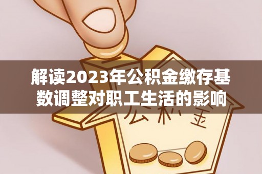 潢川解读2023年公积金缴存基数调整对职工生活的影响
