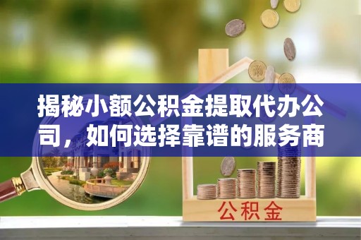 潢川揭秘小额公积金提取代办公司，如何选择靠谱的服务商？