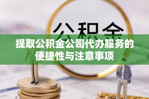 潢川提取公积金公司代办服务的便捷性与注意事项