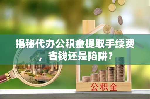 潢川揭秘代办公积金提取手续费，省钱还是陷阱？