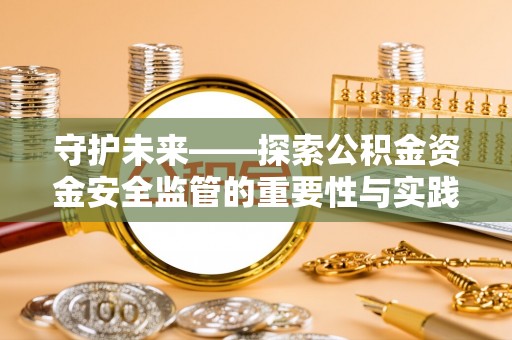 潢川守护未来——探索公积金资金安全监管的重要性与实践路径