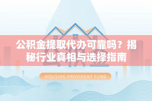 潢川公积金提取代办可靠吗？揭秘行业真相与选择指南