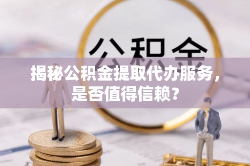 潢川揭秘公积金提取代办服务，是否值得信赖？