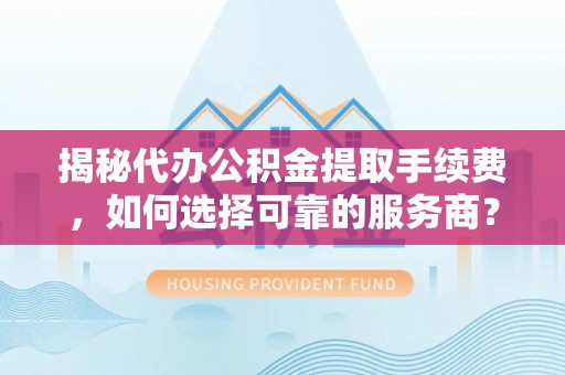 潢川揭秘代办公积金提取手续费，如何选择可靠的服务商？