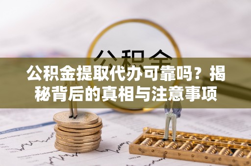 潢川公积金提取代办可靠吗？揭秘背后的真相与注意事项