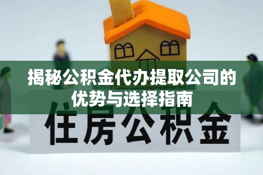 潢川揭秘公积金代办提取公司的优势与选择指南