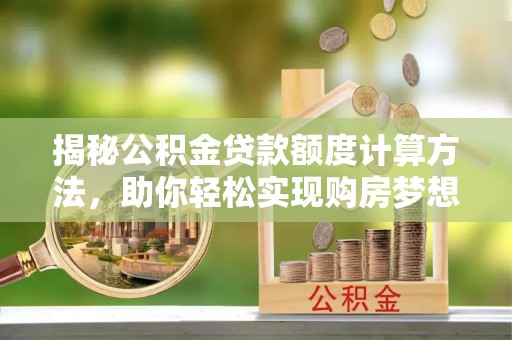 潢川揭秘公积金贷款额度计算方法，助你轻松实现购房梦想