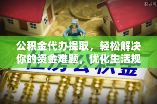 潢川公积金代办提取，轻松解决你的资金难题，优化生活规划