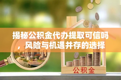 潢川揭秘公积金代办提取可信吗，风险与机遇并存的选择