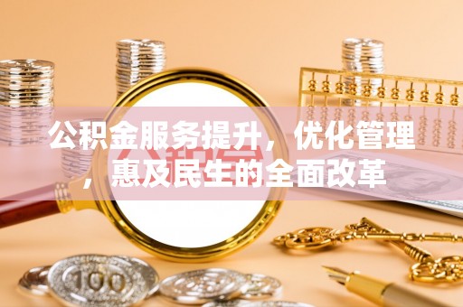 潢川公积金服务提升，优化管理，惠及民生的全面改革