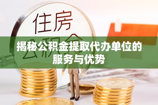 潢川揭秘公积金提取代办单位的服务与优势