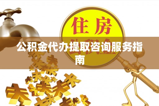潢川公积金代办提取咨询服务指南