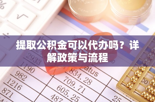 潢川提取公积金可以代办吗？详解政策与流程