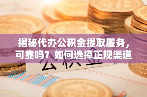 潢川揭秘代办公积金提取服务，可靠吗？如何选择正规渠道？