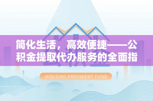 潢川简化生活，高效便捷——公积金提取代办服务的全面指南