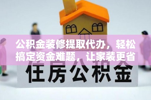 潢川公积金装修提取代办，轻松搞定资金难题，让家装更省心