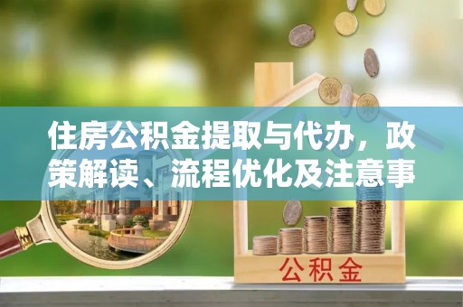 潢川住房公积金提取与代办，政策解读、流程优化及注意事项