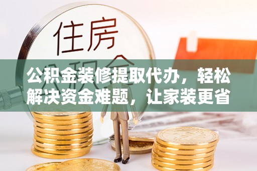 潢川公积金装修提取代办，轻松解决资金难题，让家装更省心