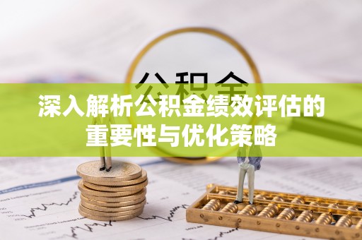 潢川深入解析公积金绩效评估的重要性与优化策略