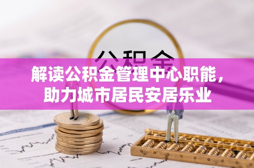 潢川解读公积金管理中心职能，助力城市居民安居乐业
