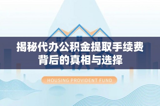 潢川揭秘代办公积金提取手续费背后的真相与选择